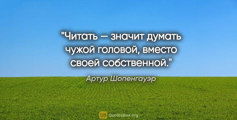 Артур Шопенгауэр цитата: "Читать — значит думать чужой головой, вместо своей собственной."