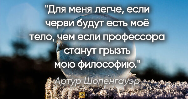 Артур Шопенгауэр цитата: "Для меня легче, если черви будут есть моё тело, чем если..."