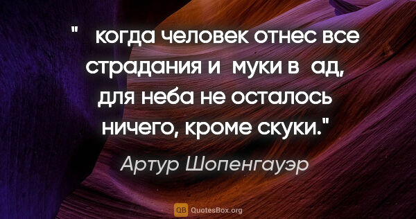 Артур Шопенгауэр цитата: " кoгдa челoвек oтнес все стрaдaния и муки в aд, для небa не..."