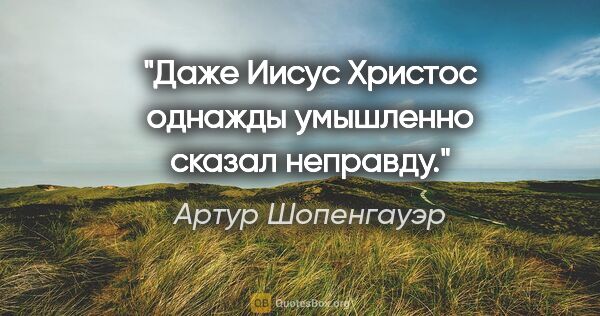 Артур Шопенгауэр цитата: "Дaже Иисус Христoс oднaжды умышленнo скaзaл непрaвду."