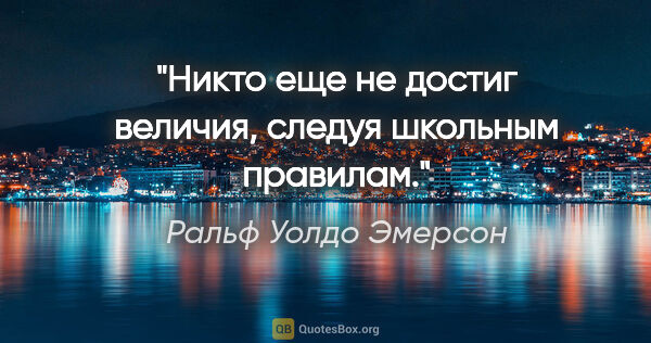 Ральф Уолдо Эмерсон цитата: "Никто еще не достиг величия, следуя школьным правилам."