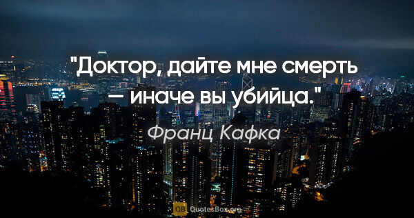 Франц Кафка цитата: "Доктор, дайте мне смерть — иначе вы убийца."