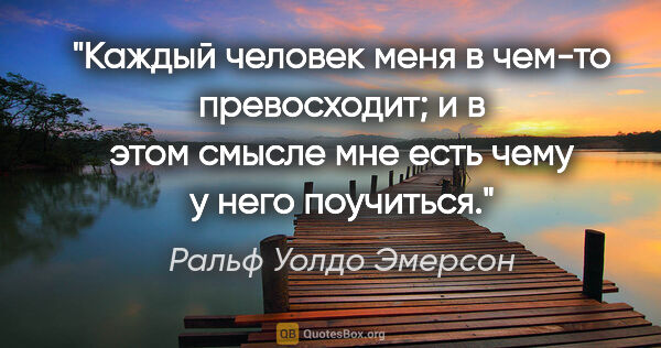 Ральф Уолдо Эмерсон цитата: "Каждый человек меня в чем-то превосходит; и в этом смысле мне..."