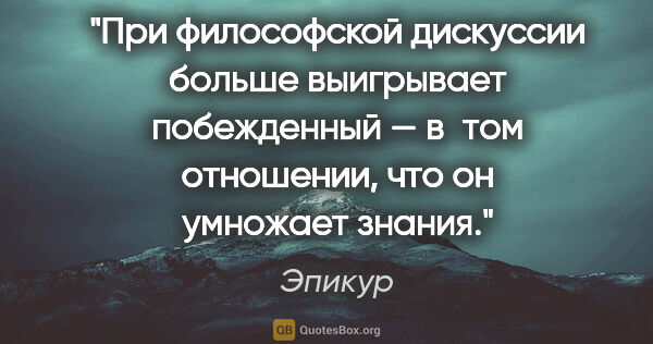 Эпикур цитата: "При философской дискуссии больше выигрывает побежденный —..."