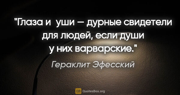 Гераклит Эфесский цитата: "Глаза и уши — дурные свидетели для людей, если души у них..."