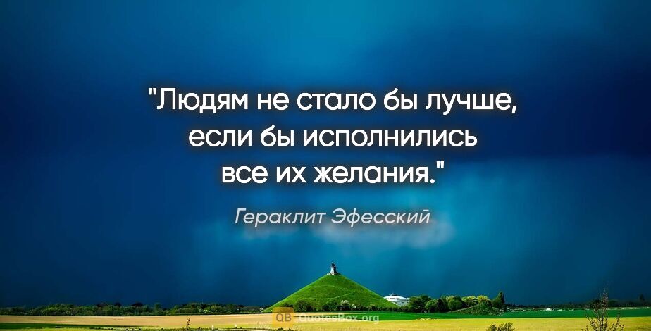 Гераклит Эфесский цитата: "Людям не стало бы лучше, если бы исполнились все их желания."