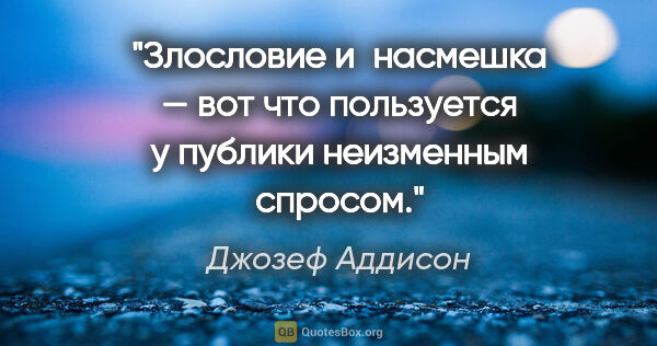 Джозеф Аддисон цитата: "Злословие и насмешка — вот что пользуется у публики неизменным..."