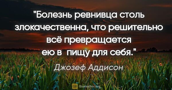 Джозеф Аддисон цитата: "Болезнь ревнивца столь злокачественна, что решительно всё..."