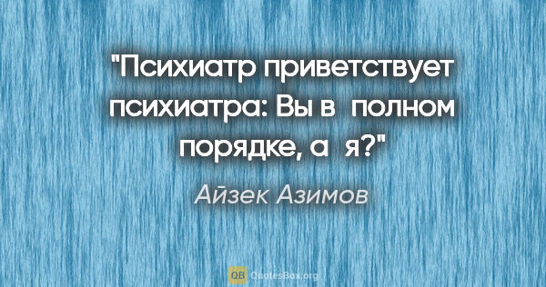 Айзек Азимов цитата: "Психиатр приветствует психиатра: «Вы в полном порядке, а я?»"