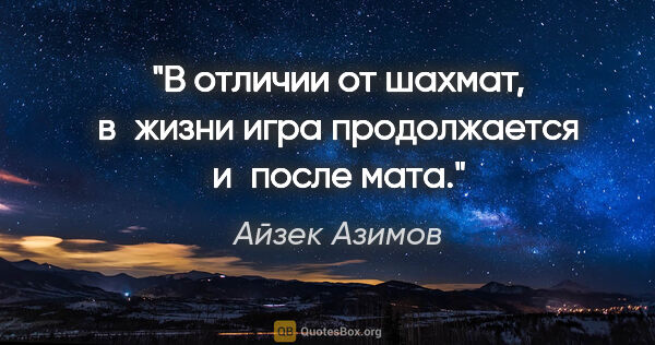 Айзек Азимов цитата: "В отличии от шахмат, в жизни игра продолжается и после мата."