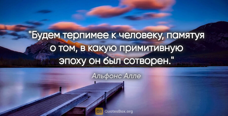 Альфонс Алле цитата: "Будем терпимее к человеку, памятуя о том, в какую примитивную..."