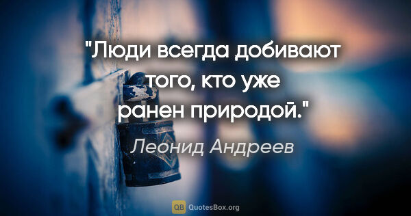 Леонид Андреев цитата: "Люди всегда добивают того, кто уже ранен природой."
