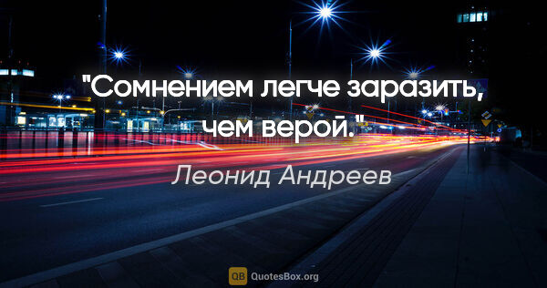 Леонид Андреев цитата: "Сомнением легче заразить, чем верой."
