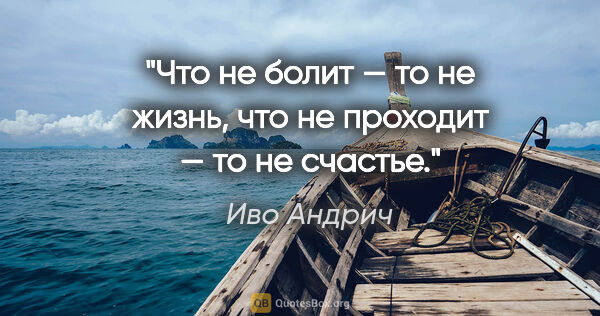 Иво Андрич цитата: "Что не болит — то не жизнь, что не проходит — то не счастье."