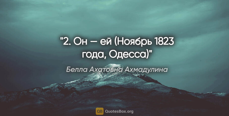 Белла Ахатовна Ахмадулина цитата: "2. Он — ей

(Ноябрь 1823 года, Одесса)"