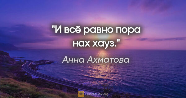 Анна Ахматова цитата: "И всё равно пора нах хауз."