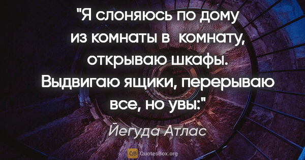 Йегуда Атлас цитата: "Я слоняюсь по дому

из комнаты в комнату,

открываю..."