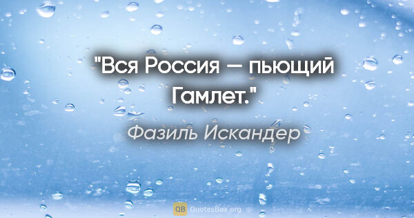 Фазиль Искандер цитата: "Вся Россия — пьющий Гамлет."