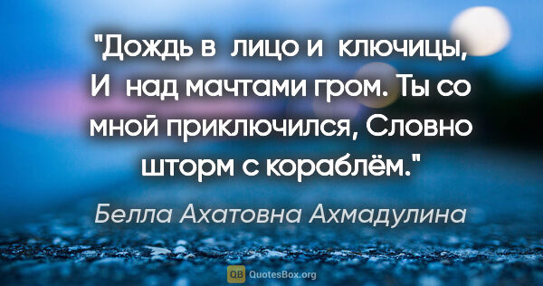 Белла Ахатовна Ахмадулина цитата: "Дождь в лицо и ключицы,

И над мачтами гром.

Ты со мной..."