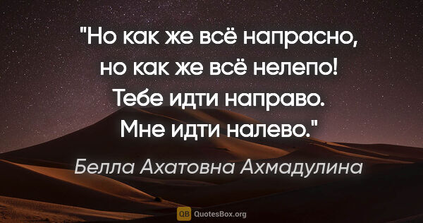 Белла Ахатовна Ахмадулина цитата: "Но как же всё напрасно,

но как же всё нелепо!

Тебе идти..."