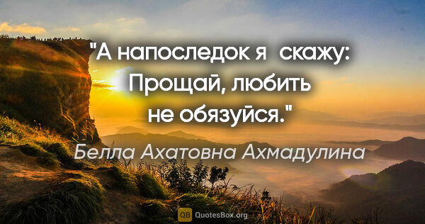 Белла Ахатовна Ахмадулина цитата: "А напоследок я скажу:

Прощай, любить не обязуйся."