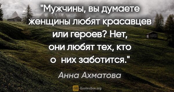 Анна Ахматова цитата: "Мужчины, вы думаете женщины любят красавцев или героев? Нет,..."