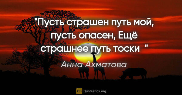 Анна Ахматова цитата: "Пусть страшен путь мой, пусть опасен,

Ещё страшнее путь тоски"