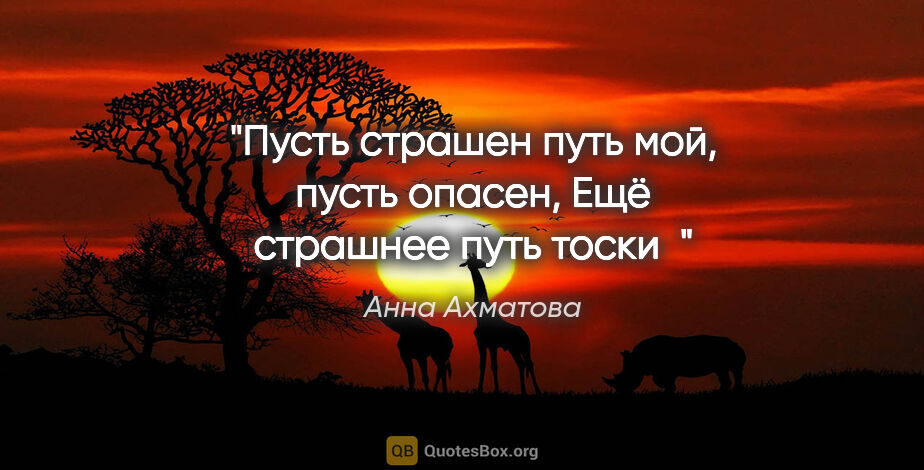 Анна Ахматова цитата: "Пусть страшен путь мой, пусть опасен,

Ещё страшнее путь тоски"