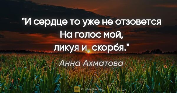 Анна Ахматова цитата: "И сердце то уже не отзовется

На голос мой, ликуя и скорбя."