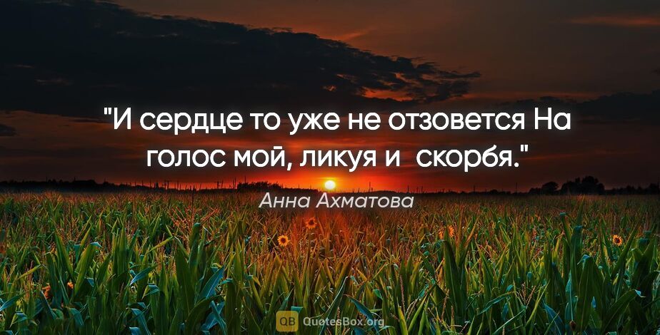 Анна Ахматова цитата: "И сердце то уже не отзовется

На голос мой, ликуя и скорбя."