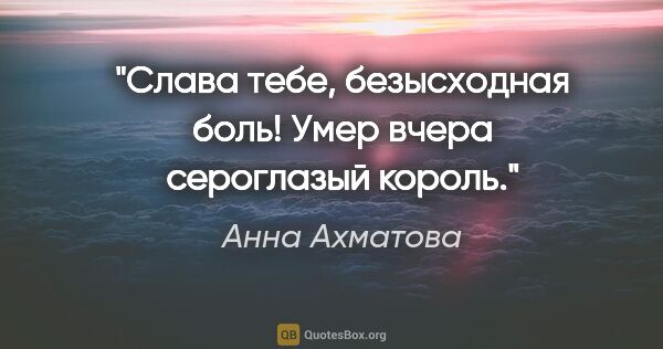 Анна Ахматова цитата: "Слава тебе, безысходная боль!

Умер вчера сероглазый король."