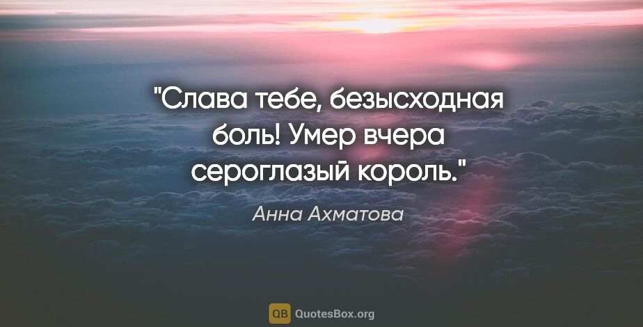 Анна Ахматова цитата: "Слава тебе, безысходная боль!

Умер вчера сероглазый король."
