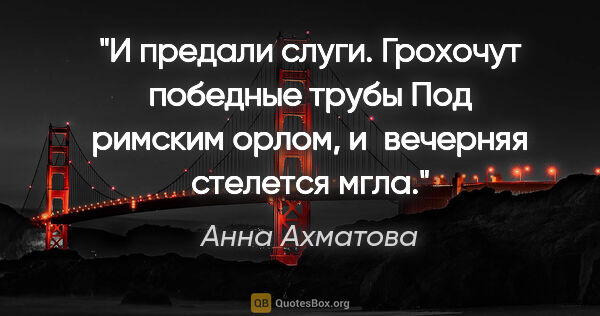 Анна Ахматова цитата: "И предали слуги. Грохочут победные трубы

Под римским орлом,..."