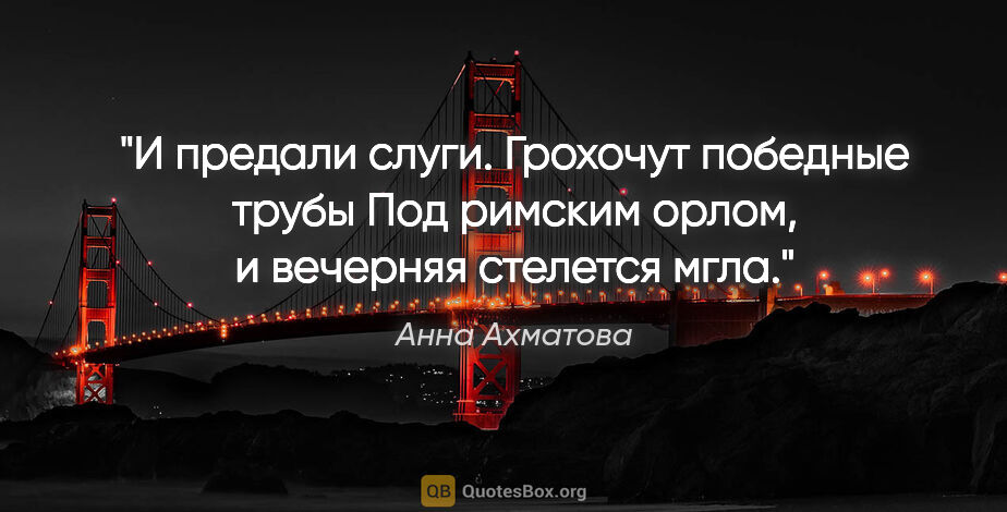 Анна Ахматова цитата: "И предали слуги. Грохочут победные трубы

Под римским орлом,..."