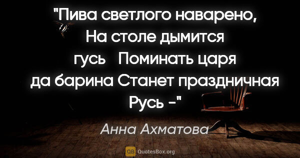 Анна Ахматова цитата: "Пива светлого наварено,

На столе дымится гусь

Поминать царя..."