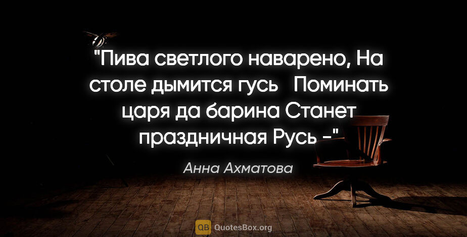 Анна Ахматова цитата: "Пива светлого наварено,

На столе дымится гусь

Поминать царя..."