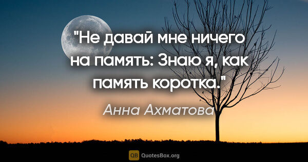 Анна Ахматова цитата: "Не давай мне ничего на память:

Знаю я, как память коротка."