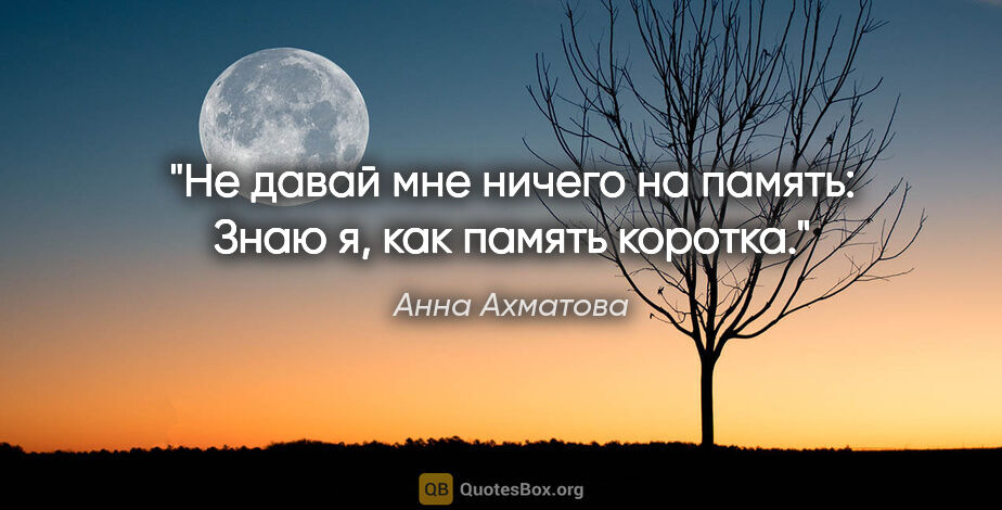 Анна Ахматова цитата: "Не давай мне ничего на память:

Знаю я, как память коротка."