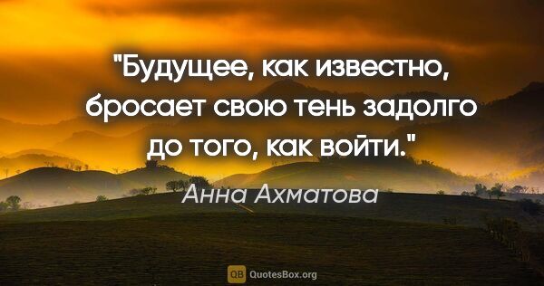 Анна Ахматова цитата: "Будущее, как известно, бросает свою тень задолго до того, как..."