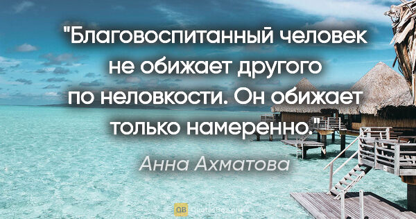 Анна Ахматова цитата: "Благовоспитанный человек не обижает другого по неловкости.

Он..."