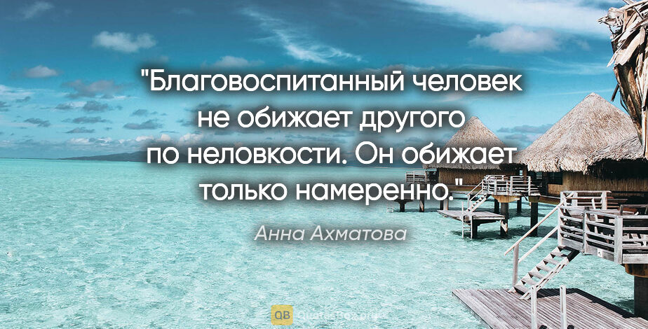 Анна Ахматова цитата: "Благовоспитанный человек не обижает другого по неловкости.

Он..."