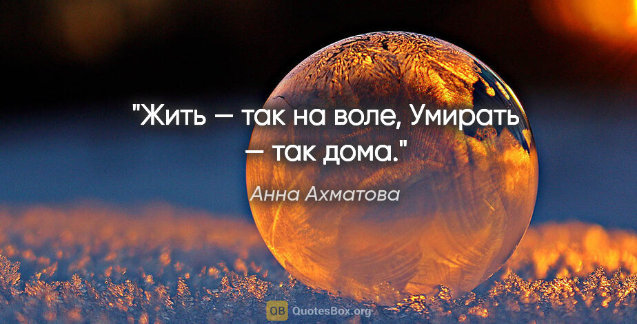 Анна Ахматова цитата: "Жить — так на воле,

Умирать — так дома."