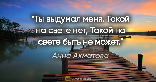 Анна Ахматова цитата: "Ты выдумал меня. Такой на свете нет,

Такой на свете быть не..."