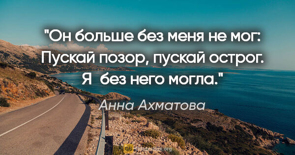 Анна Ахматова цитата: "Он больше без меня не мог:

Пускай позор, пускай..."