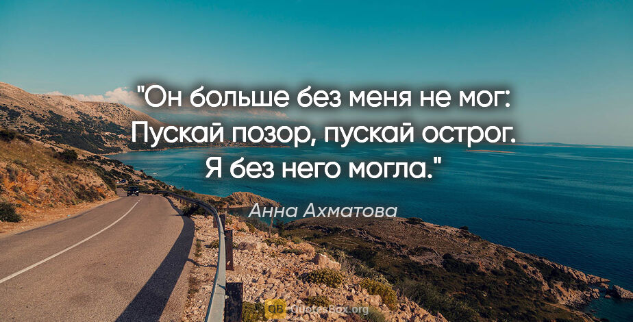 Анна Ахматова цитата: "Он больше без меня не мог:

Пускай позор, пускай..."