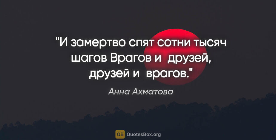 Анна Ахматова цитата: "И замертво спят сотни тысяч шагов

Врагов и друзей, друзей..."