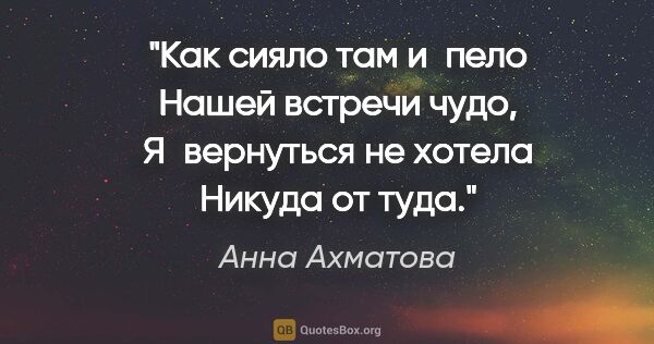 Анна Ахматова цитата: "Как сияло там и пело

Нашей встречи чудо,

Я вернуться не..."