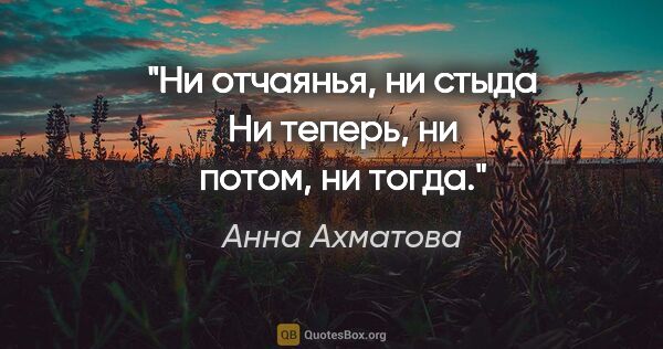 Анна Ахматова цитата: "Ни отчаянья, ни стыда

Ни теперь, ни потом, ни тогда."