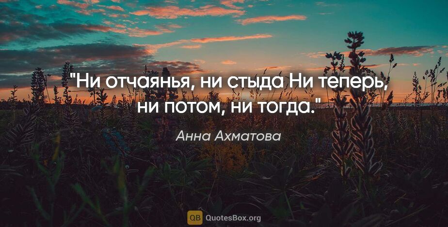 Анна Ахматова цитата: "Ни отчаянья, ни стыда

Ни теперь, ни потом, ни тогда."