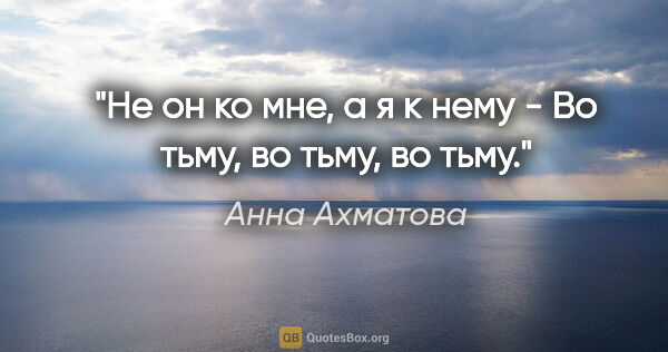 Анна Ахматова цитата: "Не он ко мне, а я к нему -

Во тьму, во тьму, во тьму."
